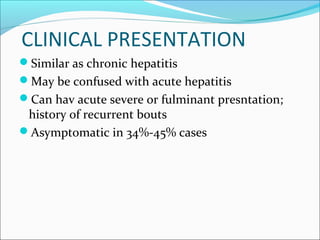 CLINICAL PRESENTATION
Similar as chronic hepatitis
May be confused with acute hepatitis
Can hav acute severe or fulminant presntation;
history of recurrent bouts
Asymptomatic in 34%-45% cases
 