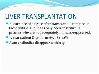 LIVER TRANSPLANTATION
Recurrence of disease after transplant is common in
those with AIH but has only been described in
patients who are not adequately immunosuppressed.
 5 year patient & graft survival 83-92%
Auto antibodies disappear within 1y
 
