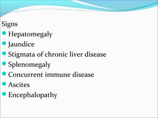 Signs
Hepatomegaly
Jaundice
Stigmata of chronic liver disease
Splenomegaly
Concurrent immune disease
Ascites
Encephalopathy
 