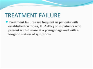 TREATMENT FAILURE
Treatment failures are frequent in patients with
established cirrhosis, HLA-DR3 or in patients who
present with disease at a younger age and with a
longer duration of symptoms
 