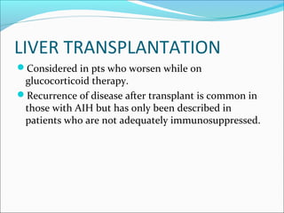 LIVER TRANSPLANTATION
Considered in pts who worsen while on
glucocorticoid therapy.
Recurrence of disease after transplant is common in
those with AIH but has only been described in
patients who are not adequately immunosuppressed.
 