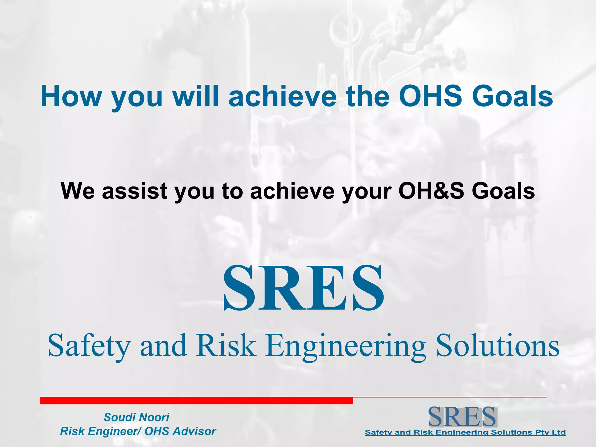 We assist you to achieve your OH&S Goals How you will achieve the OHS Goals SRES Safety and Risk Engineering Solutions 