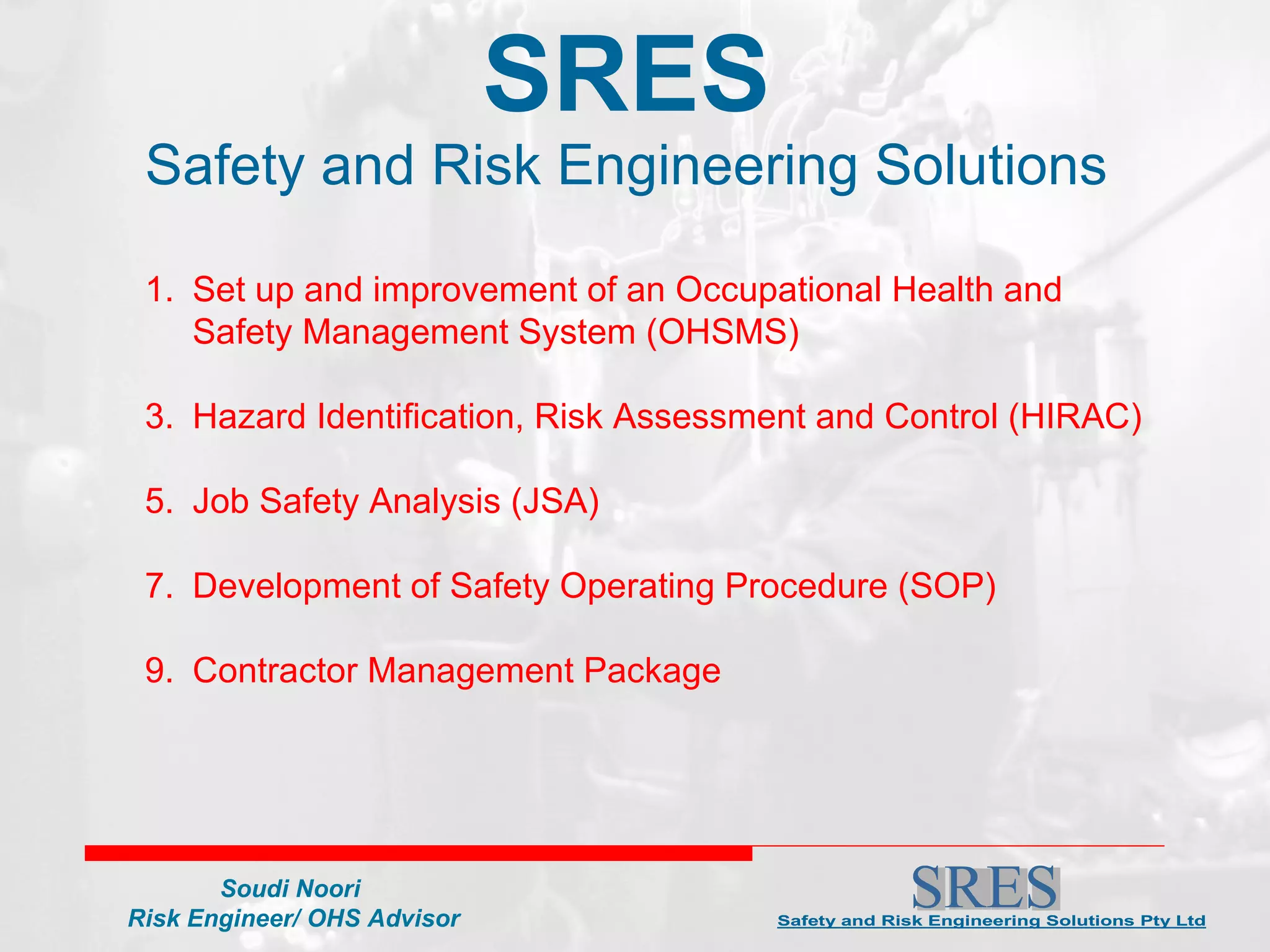 SRES Safety and Risk Engineering Solutions Set up and improvement of an Occupational Health and Safety Management System (OHSMS)  Hazard Identification, Risk Assessment and Control (HIRAC)  Job Safety Analysis (JSA)  Development of Safety Operating Procedure (SOP) Contractor Management Package 