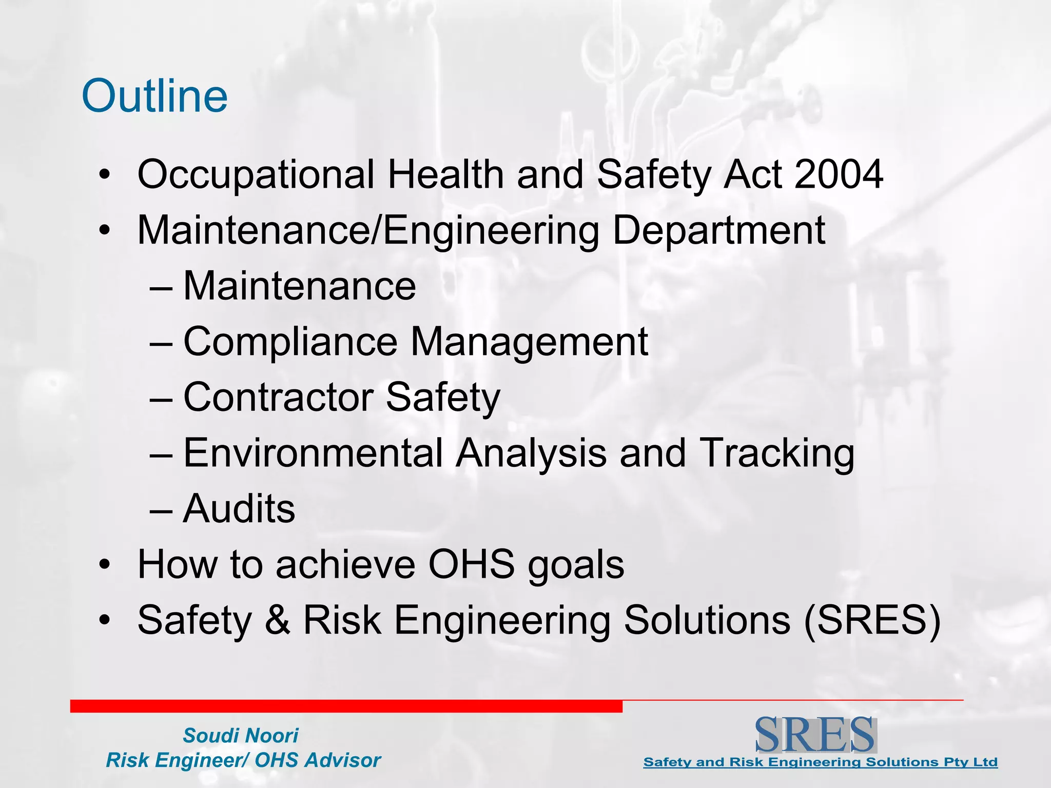 Outline Occupational Health and Safety Act 2004 Maintenance/Engineering Department Maintenance Compliance Management Contractor Safety Environmental Analysis and Tracking Audits How to achieve OHS goals Safety & Risk Engineering Solutions (SRES) 