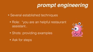 prompt engineering
• Several established techniques
• Role: “you are an helpful restaurant
assistant..
• Shots: providing examples
• Ask for steps
 