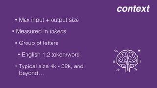context
• Max input + output size
• Measured in tokens
• Group of letters
• English 1.2 token/word
• Typical size 4k - 32k, and
beyond…
 