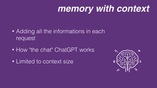 memory with context
• Adding all the informations in each
request
• How "the chat" ChatGPT works
• Limited to context size
 