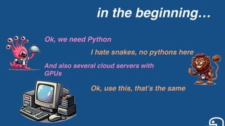 in the beginning…
Ok, we need Python
I hate snakes, no pythons here
And also several cloud servers with
GPUs
Ok, use this, that’s the same
 