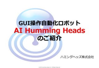 Ⓒ2018 Humming Heads Inc. All Rights Reserved.
GUI操作自動化ロボット
AI Humming Heads
のご紹介
ハミングヘッズ株式会社
 