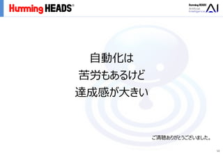 Ⓒ2018 Humming Heads Inc. All Rights Reserved.
12
自動化は
苦労もあるけど
達成感が大きい
ご清聴ありがとうございました。
 