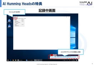 Ⓒ2018 Humming Heads Inc. All Rights Reserved.
AI Humming Headsの特長
5
AIHHがオブジェクトを認識し記録
記録中画面ファイルタブを押す
 