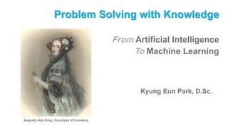 Problem Solving with Knowledge
From Artificial Intelligence
To Machine Learning
Kyung Eun Park, D.Sc.
Augusta Ada King, Countess of Lovelace
 