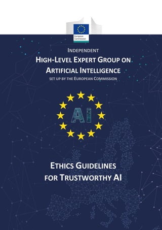 INDEPENDENT
HIGH-LEVEL EXPERT GROUP ON
ARTIFICIAL INTELLIGENCE
SET UP BY THE EUROPEAN COMMISSION
ETHICS GUIDELINES
FOR TRUSTWORTHY AI
 