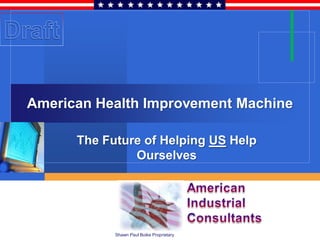 American Health Improvement Machine

      The Future of Helping US Help
               Ourselves




            Shawn Paul Boike Proprietary
 