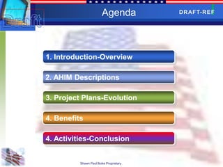 Agenda           DRAFT-REF




1. Introduction-Overview

2. AHIM Descriptions

3. Project Plans-Evolution

4. Benefits

4. Activities-Conclusion


          Shawn Paul Boike Proprietary
 