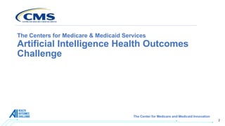 2
The Center for Medicare and Medicaid Innovation
The Centers for Medicare & Medicaid Services
Artificial Intelligence Health Outcomes
Challenge
 