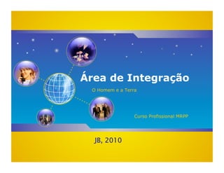 Área de Integração
 O Homem e a Terra




                 Curso Profissional MRPP




  JB, 2010
 