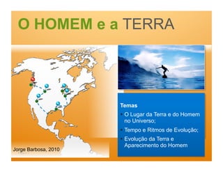 O HOMEM e a TERRA




                      Temas
                        O Lugar da Terra e do Homem
                         no Universo;
                        Tempo e Ritmos de Evolução;
                        Evolução da Terra e
                         Aparecimento do Homem
Jorge Barbosa, 2010
  Page  1
 