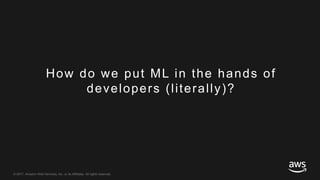 © 2017, Amazon Web Services, Inc. or its Affiliates. All rights reserved.
How do we put ML in the hands of
developers (literally)?
 