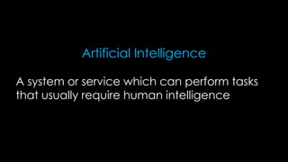 A system or service which can perform tasks
that usually require human intelligence
Artificial Intelligence
 