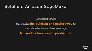 © 2017, Amazon Web Services, Inc. or its Affiliates. All rights reserved.
Solution: Amazon SageMaker
A managed service
that provides the quickest and easiest way for
your data scientists and developers to get
ML models from idea to production.
 