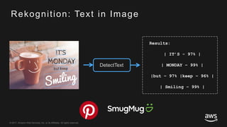© 2017, Amazon Web Services, Inc. or its Affiliates. All rights reserved.
Results:
| IT’S - 97% |
| MONDAY – 99% |
|but – 97% |keep – 96% |
| Smiling – 99% |
DetectText
Rekognition: Text in Image
 