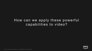 © 2017, Amazon Web Services, Inc. or its Affiliates. All rights reserved.
How can we apply these powerful
capabilities to video?
 