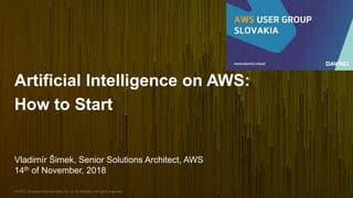 © 2017, Amazon Web Services, Inc. or its Affiliates. All rights reserved.
Vladimír Šimek, Senior Solutions Architect, AWS
14th of November, 2018
Artificial Intelligence on AWS:
How to Start
 