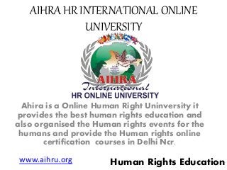 AIHRA HR INTERNATIONAL ONLINE
UNIVERSITY
Ahira is a Online Human Right Uninversity it
provides the best human rights education and
also organised the Human rights events for the
humans and provide the Human rights online
certification courses in Delhi Ncr.
www.aihru.org Human Rights Education
 