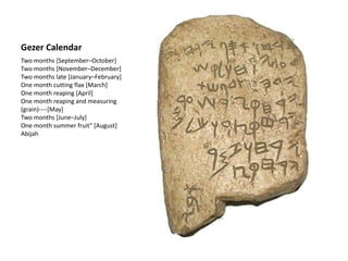 Gezer Calendar
Two months [September–October]
Two months [November–December]
Two months late [January–February]
One month cutting flax [March]
One month reaping [April]
One month reaping and measuring
(grain)----[May]
Two months [June–July]
One month summer fruit" [August]
Abijah
 