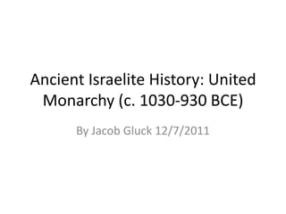 Ancient Israelite History: United
 Monarchy (c. 1030-930 BCE)
      By Jacob Gluck 12/7/2011
 