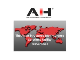 The Asian Structured (Re)Insurance
Solutions Facility
February 2014

 