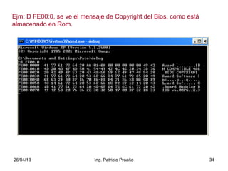 26/04/13 Ing. Patricio Proaño 34
Ejm: D FE00:0, se ve el mensaje de Copyright del Bios, como está
almacenado en Rom.
 