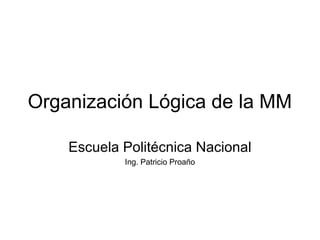Organización Lógica de la MM
Escuela Politécnica Nacional
Ing. Patricio Proaño
 