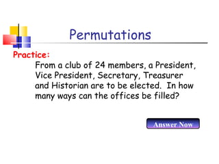 Permutations
From a club of 24 members, a President,
Vice President, Secretary, Treasurer
and Historian are to be elected. In how
many ways can the offices be filled?
Practice:
Answer Now
 