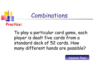 Combinations
To play a particular card game, each
player is dealt five cards from a
standard deck of 52 cards. How
many different hands are possible?
Practice:
Answer Now
 
