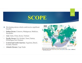SCOPE
 Developing nations which could receive significant
benefits:
• Indian Ocean: Comoros, Madagascar, Maldives,
Seychelles
• Asia: India, China, Korea, Vietnam
• Pacific Ocean: Fiji, Kiribati, Timor, Samoa,
PNG(Papua New Guinea)
• Central and south America: Argentina, Brazil,
Ecuador, Panama
• Atlantic Oceans: Cape Verde
25
 