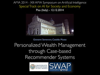AI*IA 2014 - XIII AI*IA Symposium on Artificial Intelligence 
Special Track on AI for Society and Economy 
Pisa (Italy) - 12.12.2014 
Giovanni Semeraro, Cataldo Musto 
Personalized Wealth Management 
through Case-based 
Recommender Systems 
 