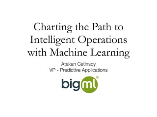 Charting the Path to
Intelligent Operations 
with Machine Learning
Atakan Cetinsoy
VP - Predictive Applications
 