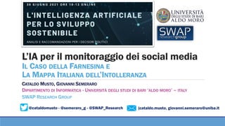 @cataldomusto - @semeraro_g - @SWAP_Research
L’IA per il monitoraggio dei social media
IL CASO DELLA FARNESINA E
LA MAPPA ITALIANA DELL’INTOLLERANZA
CATALDO MUSTO, GIOVANNI SEMERARO
DIPARTIMENTO DI INFORMATICA - UNIVERSITÀ DEGLI STUDI DI BARI ‘ALDO MORO’ – ITALY
SWAP RESEARCH GROUP
{cataldo.musto, giovanni.semeraro@uniba.it
 