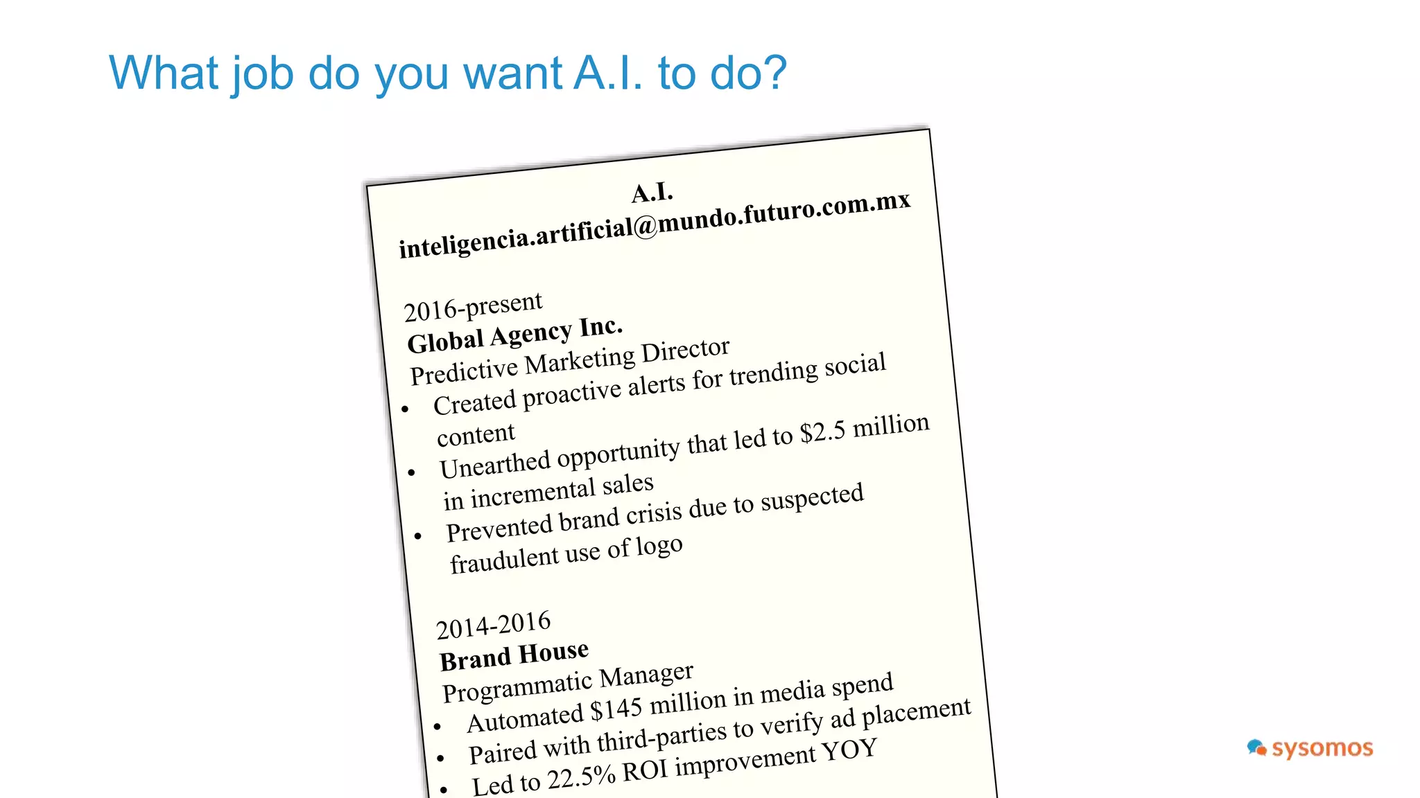 Key takeaways:
Get ready for a messy few years ahead
• For the next several years, technologies will
augment what we can do
• There will be immediate opportunities for
specialists who can identify and implement
AI
• Some jobs are more prone to replacement
by automation than others
• People are hesitant to relinquish creative
tasks to AI, but AI can replace creative
functions
 