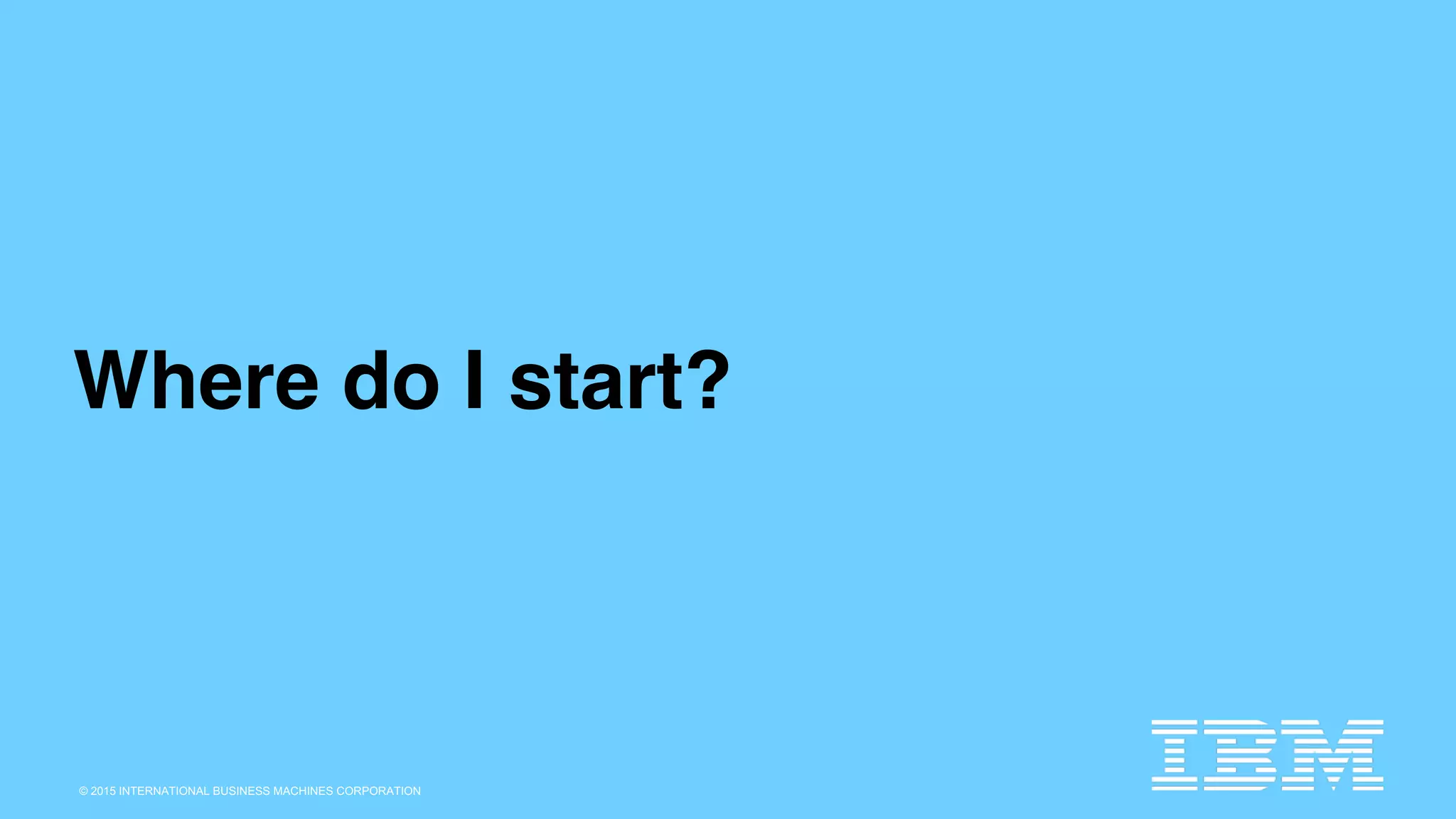 © 2015 INTERNATIONAL BUSINESS MACHINES CORPORATION
Where do I start?
 