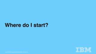 © 2015 INTERNATIONAL BUSINESS MACHINES CORPORATION
Where do I start?
 