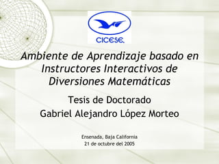 Ambiente de Aprendizaje basado en Instructores Interactivos de Diversiones Matem áticas Tesis de Doctorado Gabriel Alejandro L ópez Morteo Ensenada, Baja California 21 de octubre del 2005 