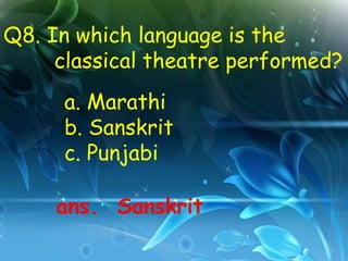 Q8. In which language is the
     classical theatre performed?
     a. Marathi
     b. Sanskrit
     c. Punjabi

     ans. Sanskrit
 