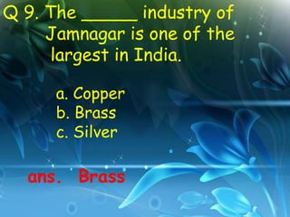 Q 9. The _____ industry of
     Jamnagar is one of the
      largest in India.

      a. Copper
      b. Brass
      c. Silver

  ans. Brass
 