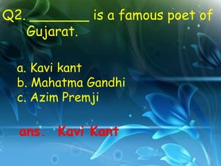 Q2. _______ is a famous poet of
   Gujarat.

  a. Kavi kant
  b. Mahatma Gandhi
  c. Azim Premji

  ans. Kavi Kant
 