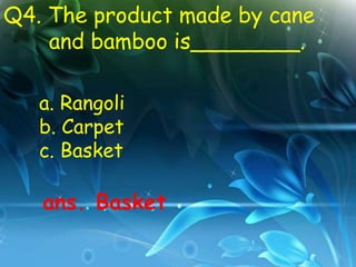 Q4. The product made by cane
    and bamboo is________.

   a. Rangoli
   b. Carpet
   c. Basket

   ans. Basket
 