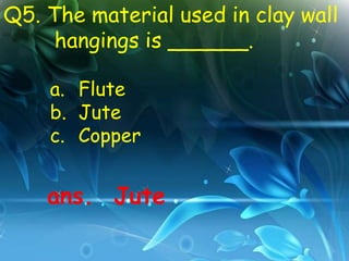 Q5. The material used in clay wall
     hangings is ______.

    a. Flute
    b. Jute
    c. Copper


    ans. Jute
 