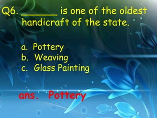 Q6. ______ is one of the oldest
    handicraft of the state.

    a. Pottery
    b. Weaving
    c. Glass Painting


   ans. Pottery
 